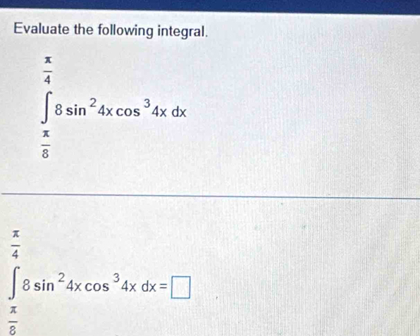 Evaluate the following integral.
∈tlimits _ π /6 ^ π /4 5sin^24xcos^34xdx
 π /4 
∈t _(π)^8sin^24xcos^34xdx=□