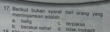 Berikut bukan syarat dari orang yang
meminjamkan adalah ....
a. balig c. terpaksa
b. berakal sehat d. tidak mubazir
1º L