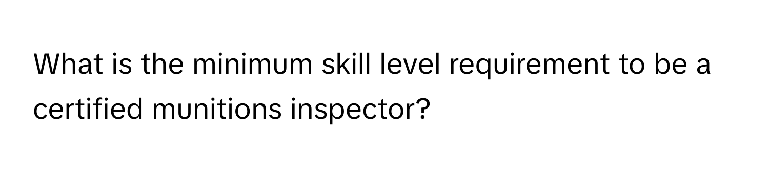 What is the minimum skill level requirement to be a certified munitions inspector?