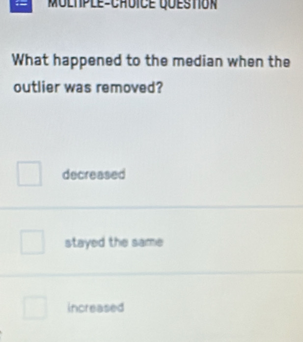 Molhple-Chdice questión
What happened to the median when the
outlier was removed?
decreased
stayed the same
increased