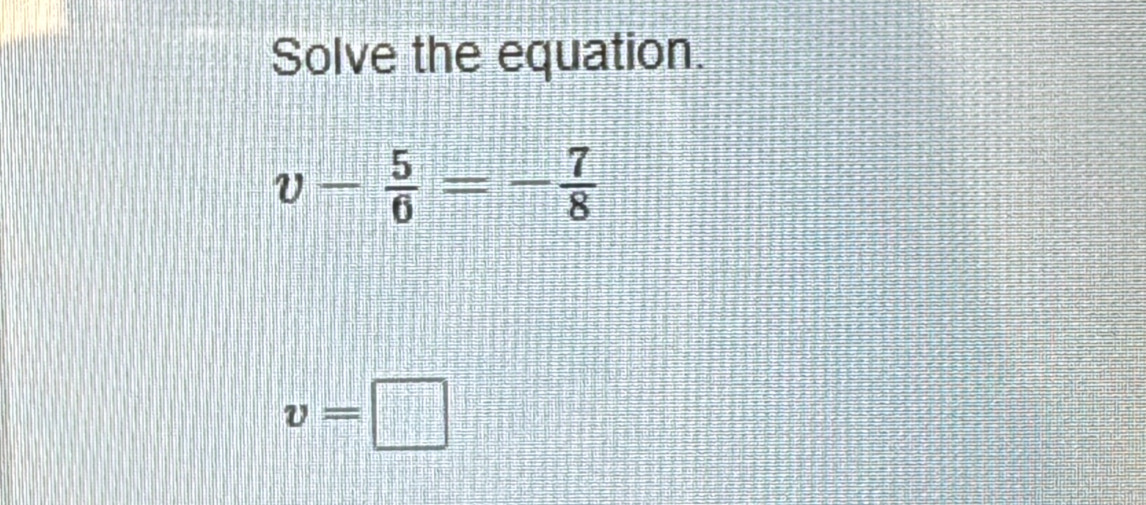 Solve the equation.
v- 5/6 =- 7/8 
v=□