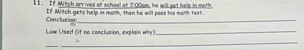 If Mitch arrives at school at 7:00 am, he will get help in math. 
If Mitch gets help in math, then he will pass his math test. 
Conclusion:_ 
a 
Luw (Jsed (if no conclusion, explain why):_ 
_