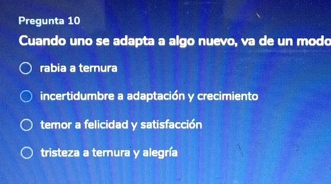 Pregunta 10
Cuando uno se adapta a algo nuevo, va de un modo
rabia a ternura
incertidumbre a adaptación y crecimiento
temor a felicidad y satisfacción
tristeza a ternura y alegría