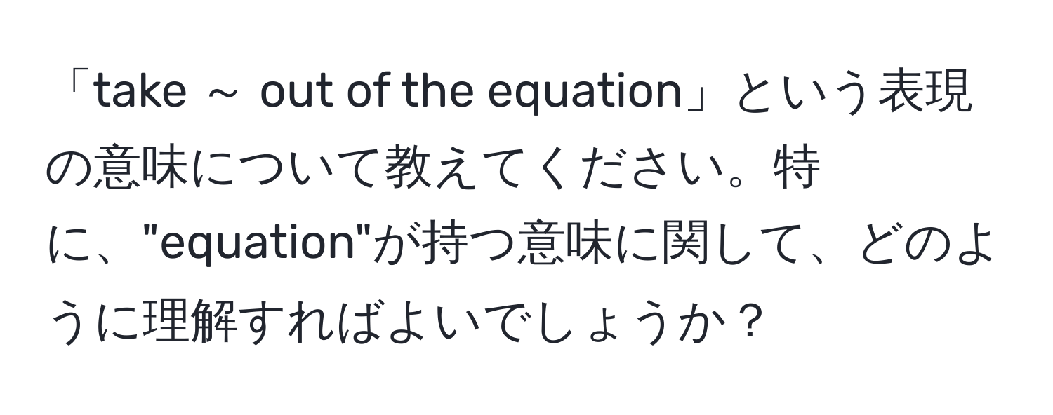 「take ～ out of the equation」という表現の意味について教えてください。特に、"equation"が持つ意味に関して、どのように理解すればよいでしょうか？