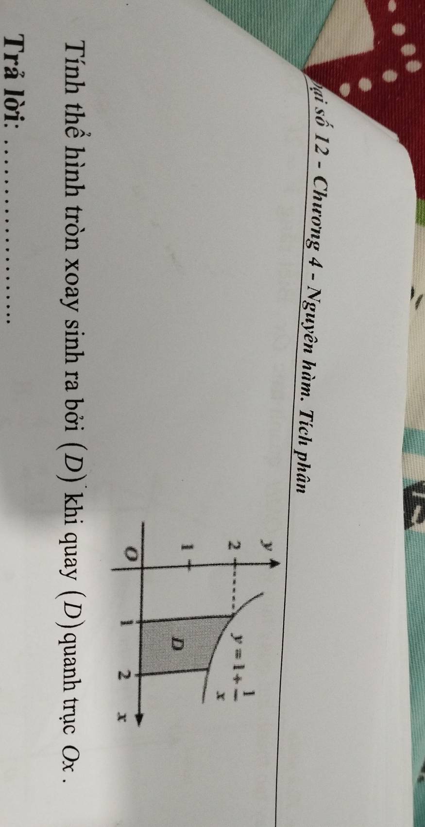 bại số 12 - Chương 4 - Nguyên hàm. Tích phân
Tính thể hình tròn xoay sinh ra bởi (D) khi quay (D)quanh trục Ox .
Trả lời:_