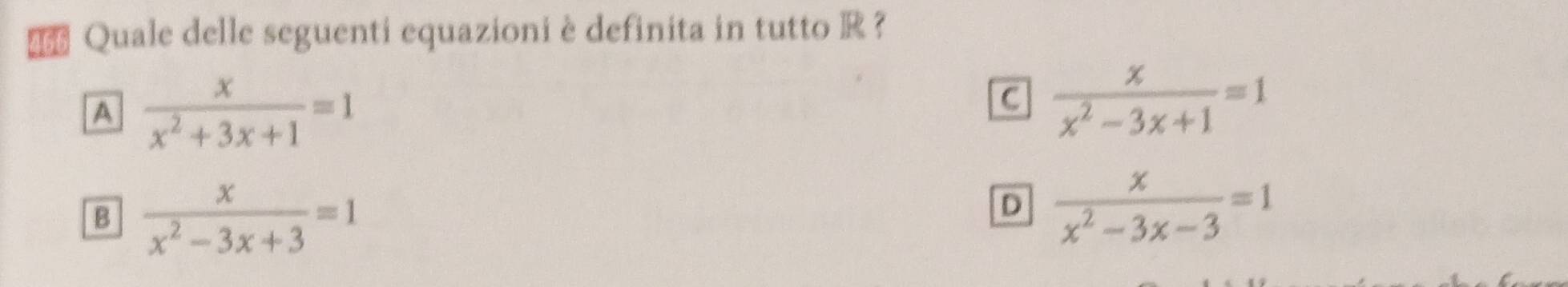 Quale delle seguenti equazioni è definita in tutto R ？
A  x/x^2+3x+1 =1
C  x/x^2-3x+1 =1
B  x/x^2-3x+3 =1
D  x/x^2-3x-3 =1