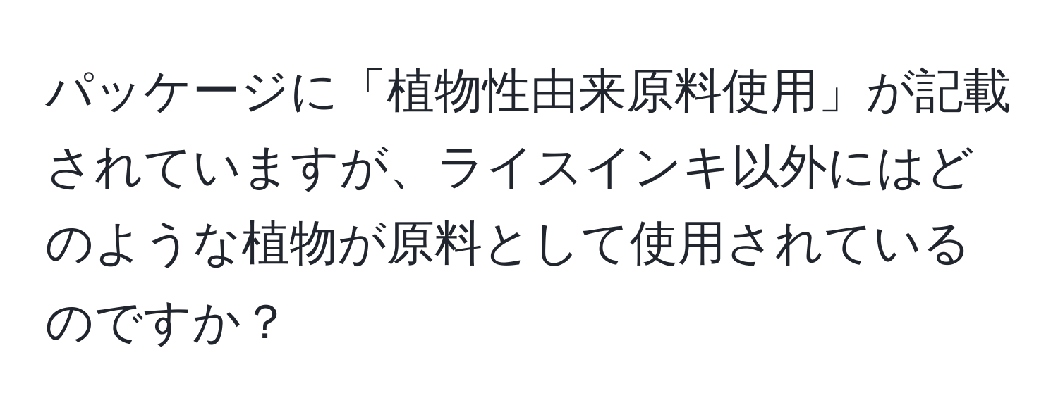 パッケージに「植物性由来原料使用」が記載されていますが、ライスインキ以外にはどのような植物が原料として使用されているのですか？