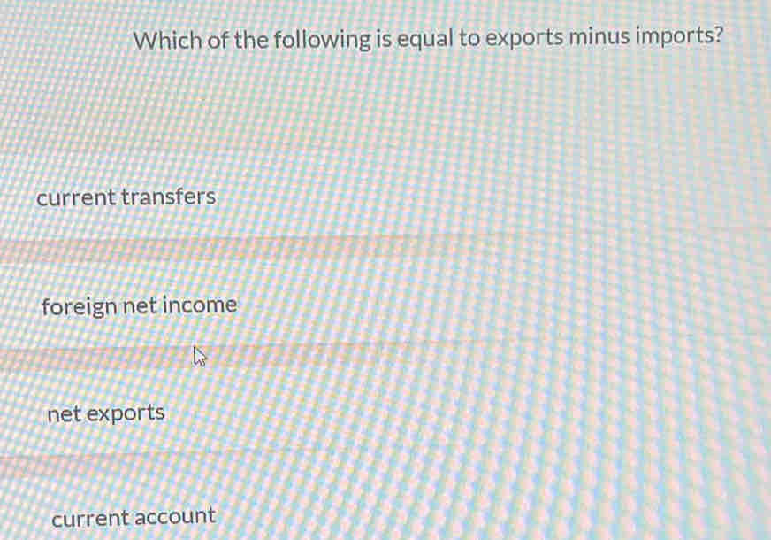 Which of the following is equal to exports minus imports?
current transfers
foreign net income
net exports
current account