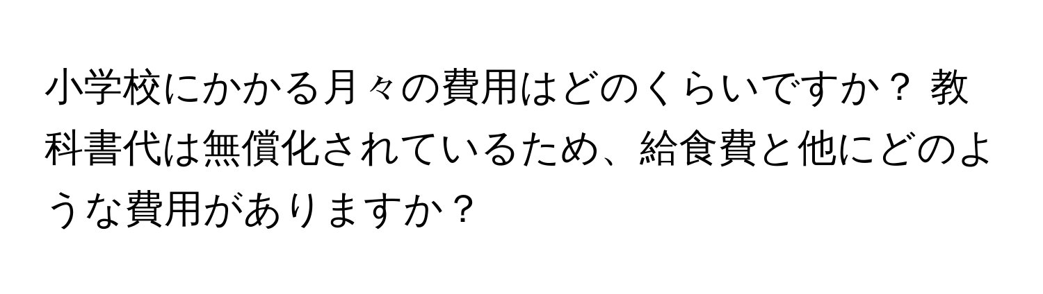 小学校にかかる月々の費用はどのくらいですか？ 教科書代は無償化されているため、給食費と他にどのような費用がありますか？