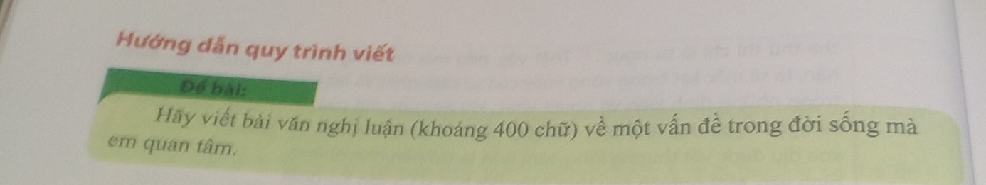 Hướng dẫn quy trình viết 
Để bài: 
Hãy viết bài văn nghị luận (khoáng 400 chữ) về một vấn đề trong đời sống mà 
em quan tâm.