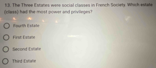 The Three Estates were social classes in French Society. Which estate
(class) had the most power and privileges?
Fourth Estate
First Estate
Second Estate
Third Estate