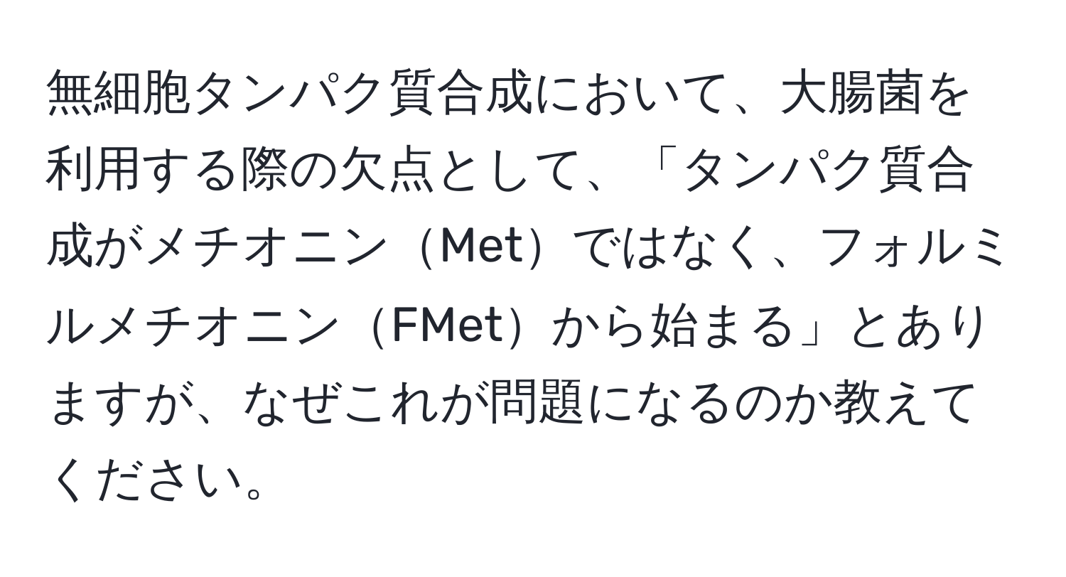 無細胞タンパク質合成において、大腸菌を利用する際の欠点として、「タンパク質合成がメチオニンMetではなく、フォルミルメチオニンFMetから始まる」とありますが、なぜこれが問題になるのか教えてください。