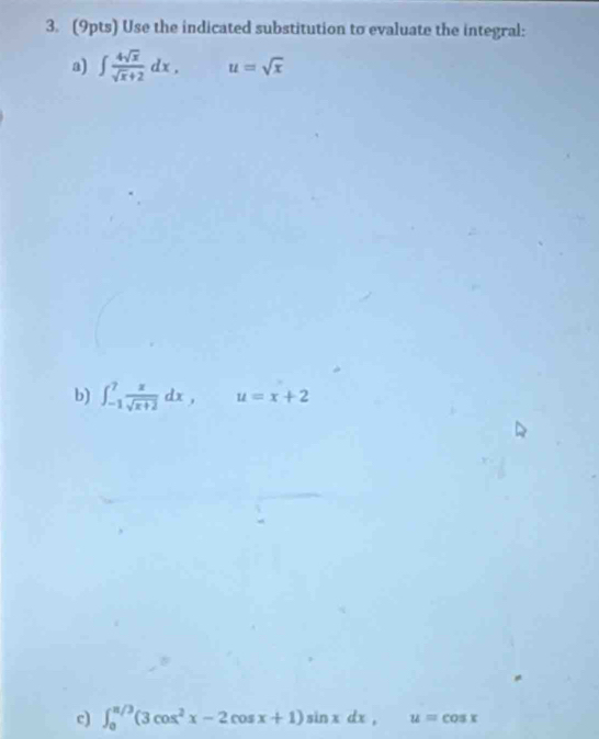 Use the indicated substitution to evaluate the integral: 
a) ∈t  4sqrt(x)/sqrt(x)+2 dx, u=sqrt(x)
b) ∈t _(-1)^7 x/sqrt(x+2) dx, u=x+2
c) ∈t _0^((π /3)(3cos ^2)x-2cos x+1)sin xdx, u=cos x