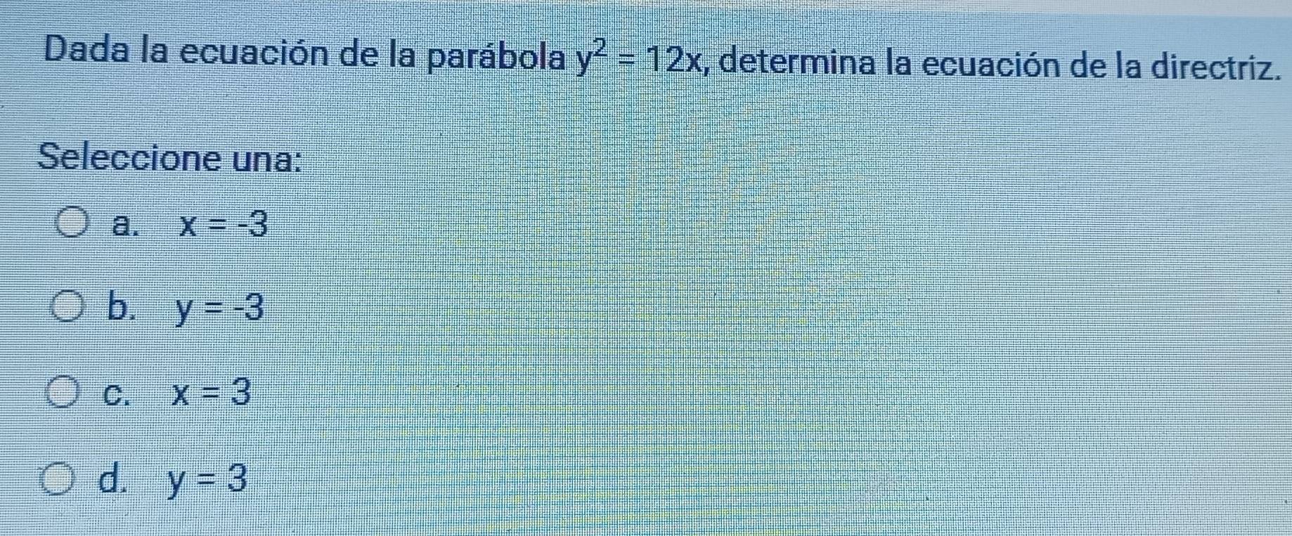 Dada la ecuación de la parábola y^2=12x , determina la ecuación de la directriz.
Seleccione una:
a. x=-3
b. y=-3
C. x=3
d. y=3