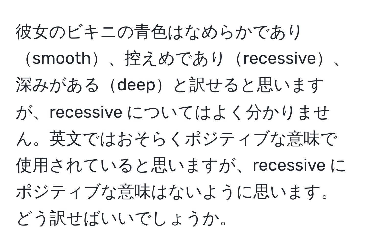 彼女のビキニの青色はなめらかでありsmooth、控えめでありrecessive、深みがあるdeepと訳せると思いますが、recessive についてはよく分かりません。英文ではおそらくポジティブな意味で使用されていると思いますが、recessive にポジティブな意味はないように思います。どう訳せばいいでしょうか。