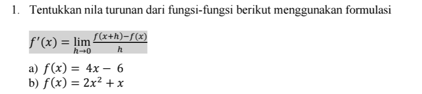 Tentukkan nila turunan dari fungsi-fungsi berikut menggunakan formulasi
f'(x)=limlimits _hto 0 (f(x+h)-f(x))/h 
a) f(x)=4x-6
b) f(x)=2x^2+x