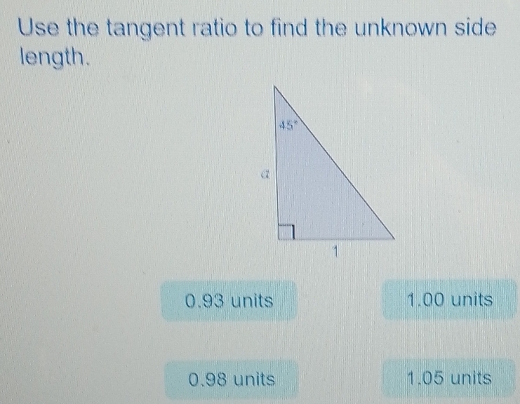 Use the tangent ratio to find the unknown side
length.
0.93 units 1.00 units
0.98 units 1.05 units