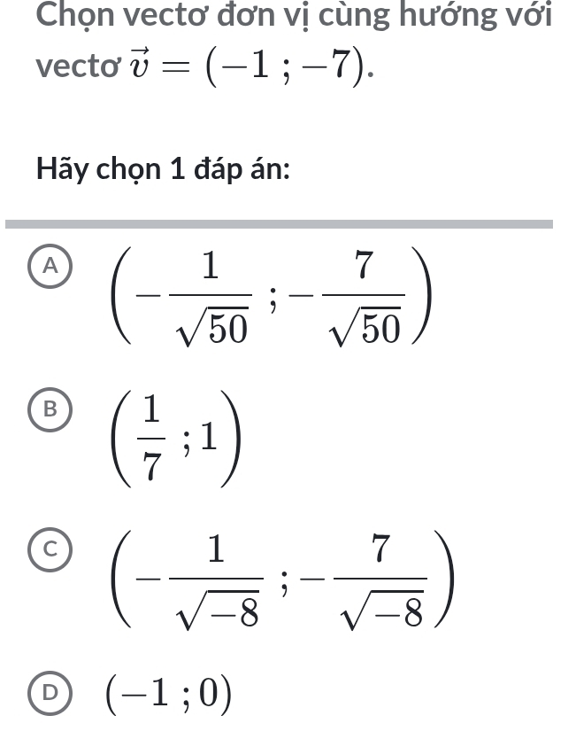 Chọn vectơ đơn vị cùng hướng với
vecto vector v=(-1;-7). 
Hy chọn 1 đáp án:
A (- 1/sqrt(50) ;- 7/sqrt(50) )
B ( 1/7 ;1)
(- 1/sqrt(-8) ;- 7/sqrt(-8) )
D (-1;0)