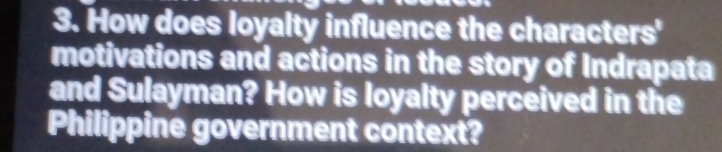 How does loyalty influence the characters' 
motivations and actions in the story of Indrapata 
and Sulayman? How is loyalty perceived in the 
Philippine government context?