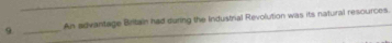 9 _An advaritage Britain had during the Industral Revolution was its natural resources.