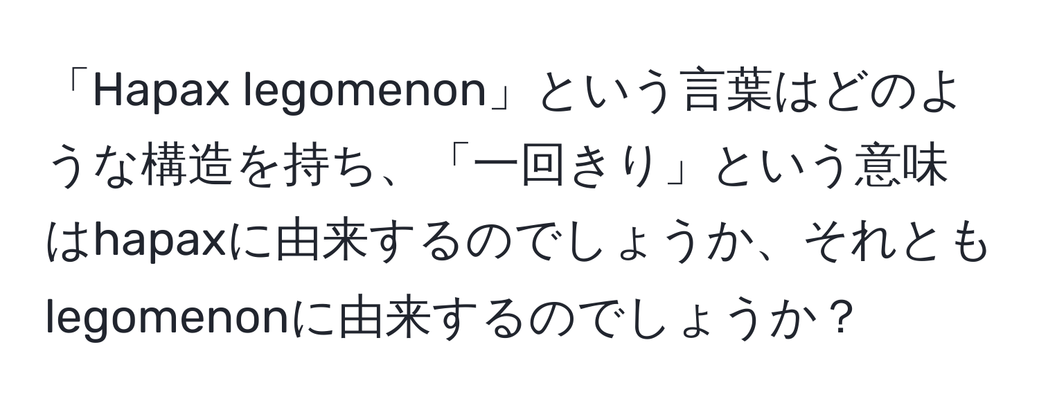 「Hapax legomenon」という言葉はどのような構造を持ち、「一回きり」という意味はhapaxに由来するのでしょうか、それともlegomenonに由来するのでしょうか？