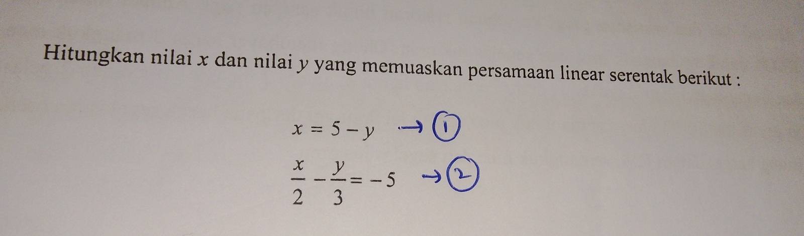 Hitungkan nilai x dan nilai y yang memuaskan persamaan linear serentak berikut :
x=5-yto  enclosecircle1
 x/2 - y/3 =-5
2