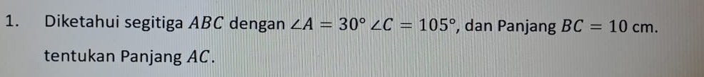 Diketahui segitiga ABC dengan ∠ A=30° ∠ C=105° , dan Panjang BC=10cm. 
tentukan Panjang AC.