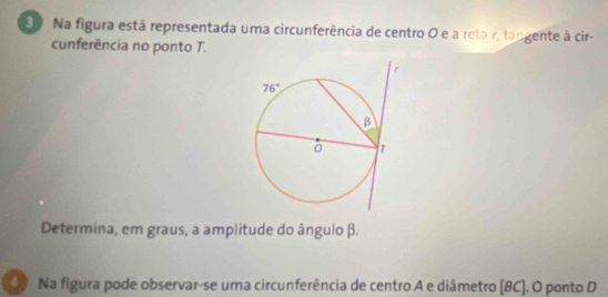 Na figura está representada uma circunferência de centro O e a reta r, tangente à cir-
cunferência no ponto T.
Determina, em graus, a amplitude do ângulo β.
Na figura pode observar-se uma circunferência de centro A e diâmetro [BC]. O ponto D