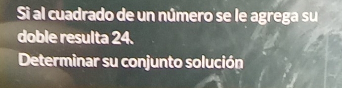 al cuadrado de un número se le agrega su 
doble resulta 24. 
Determinar su conjunto solución