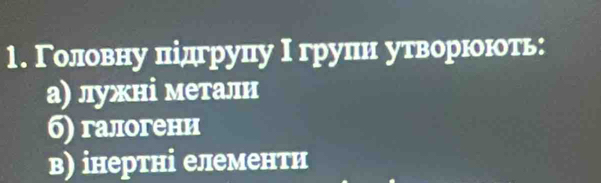 Γоловну підгруцу Ι групн утворюδоюоть:
а) лужні металн
б) галогени
в) інертні елементи