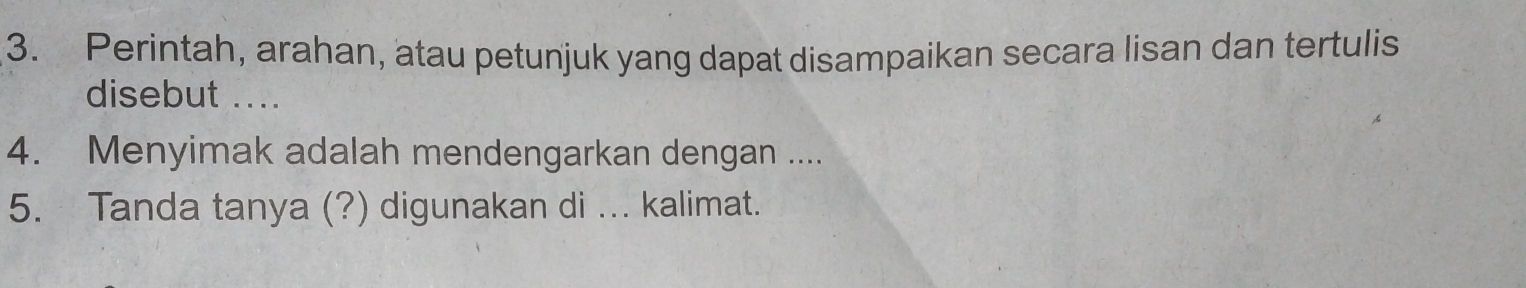 Perintah, arahan, atau petunjuk yang dapat disampaikan secara lisan dan tertulis 
disebut .... 
4. Menyimak adalah mendengarkan dengan .... 
5. Tanda tanya (?) digunakan di ... kalimat.