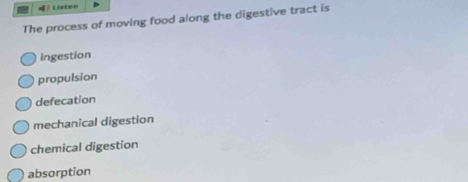 Listen
The process of moving food along the digestive tract is
ingestion
propulsion
defecation
mechanical digestion
chemical digestion
absorption