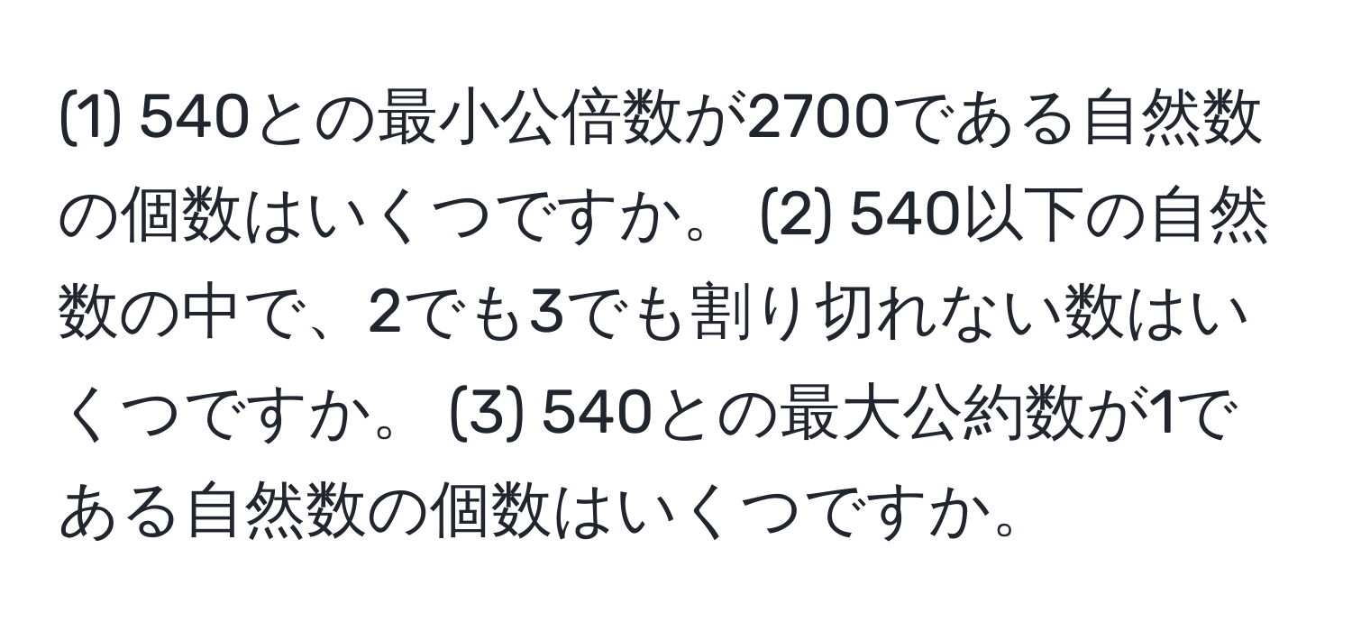 (1) 540との最小公倍数が2700である自然数の個数はいくつですか。 (2) 540以下の自然数の中で、2でも3でも割り切れない数はいくつですか。 (3) 540との最大公約数が1である自然数の個数はいくつですか。