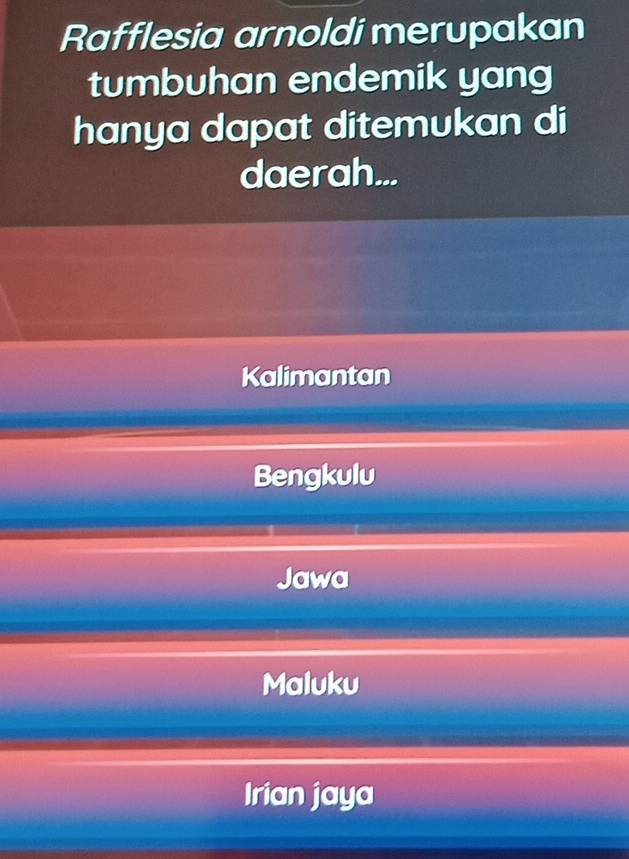 Rafflesia arnoldi merupakan
tumbuhan endemik yang
hanya dapat ditemukan di
daerah...
Kalimantan
Bengkulu
Jawa
Maluku
Irian jaya