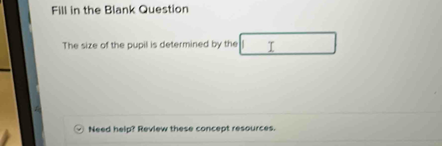 Fill in the Blank Question 
The size of the pupil is determined by the 
Need help? Review these concept resources.