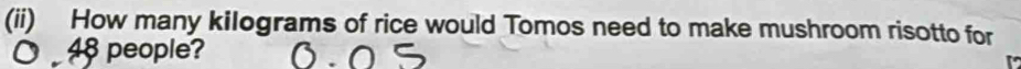 (ii) How many kilograms of rice would Tomos need to make mushroom risotto for
48 people?