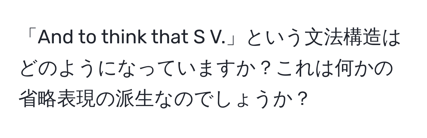 「And to think that S V.」という文法構造はどのようになっていますか？これは何かの省略表現の派生なのでしょうか？