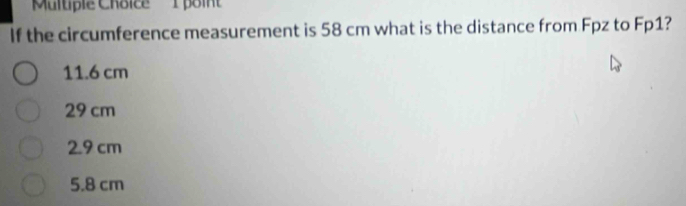 'Multiple Choice 1 poi'
If the circumference measurement is 58 cm what is the distance from Fpz to Fp1?
11.6 cm
29 cm
2.9 cm
5.8 cm