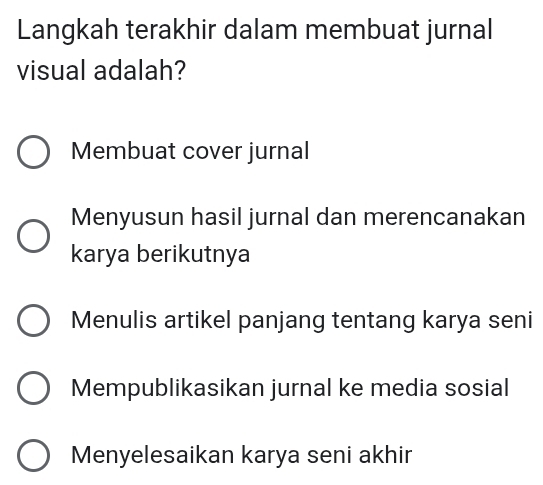 Langkah terakhir dalam membuat jurnal
visual adalah?
Membuat cover jurnal
Menyusun hasil jurnal dan merencanakan
karya berikutnya
Menulis artikel panjang tentang karya seni
Mempublikasikan jurnal ke media sosial
Menyelesaikan karya seni akhir