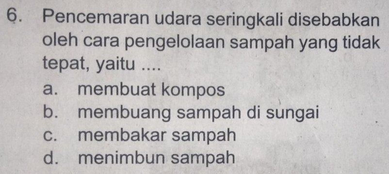 Pencemaran udara seringkali disebabkan
oleh cara pengelolaan sampah yang tidak
tepat, yaitu ....
a. membuat kompos
b. membuang sampah di sungai
c. membakar sampah
d. menimbun sampah