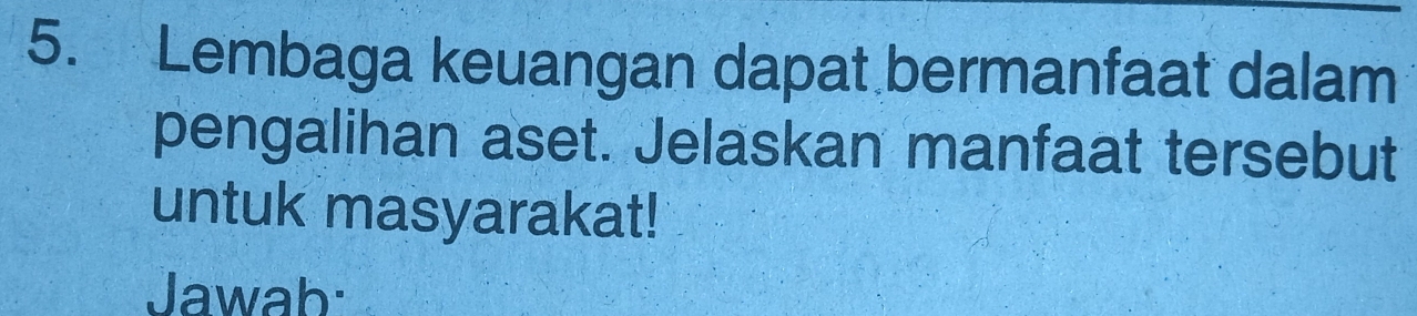 Lembaga keuangan dapat bermanfaat dalam 
pengalihan aset. Jelaskan manfaat tersebut 
untuk masyarakat! 
Jawab: