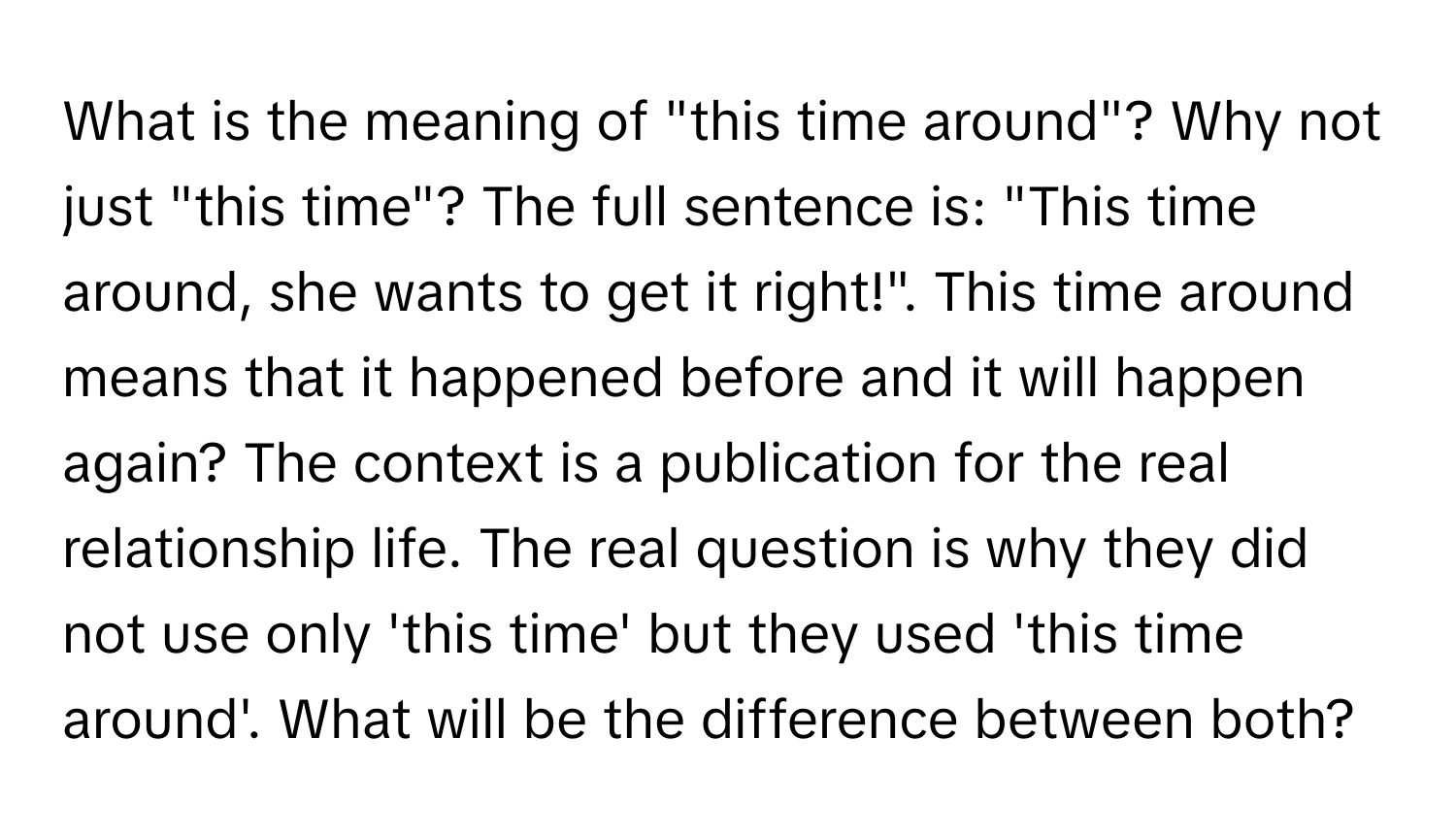 What is the meaning of "this time around"? Why not just "this time"? The full sentence is: "This time around, she wants to get it right!". This time around means that it happened before and it will happen again? The context is a publication for the real relationship life. The real question is why they did not use only 'this time' but they used 'this time around'. What will be the difference between both?