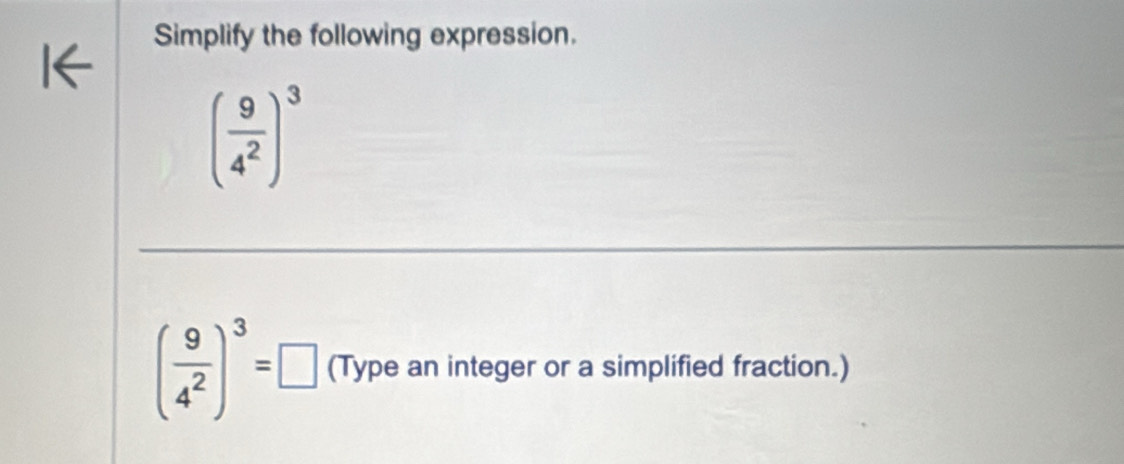 Simplify the following expression.
( 9/4^2 )^3
( 9/4^2 )^3=□ (Type an integer or a simplified fraction.)