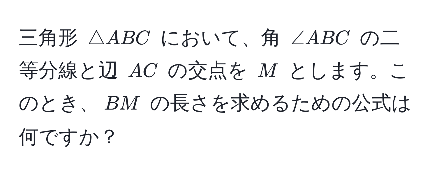 三角形 ( △ ABC ) において、角 ( ∠ ABC ) の二等分線と辺 ( AC ) の交点を ( M ) とします。このとき、( BM ) の長さを求めるための公式は何ですか？