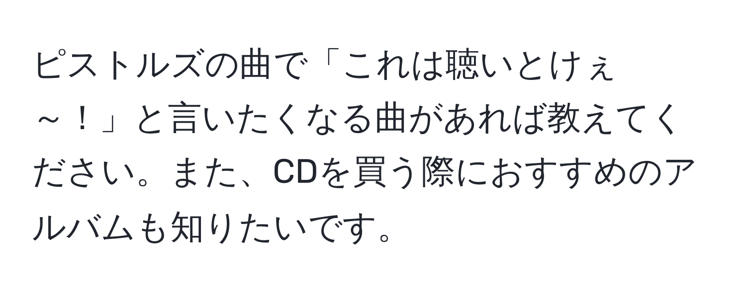 ピストルズの曲で「これは聴いとけぇ～！」と言いたくなる曲があれば教えてください。また、CDを買う際におすすめのアルバムも知りたいです。