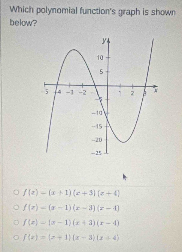 Which polynomial function's graph is shown
below?
f(x)=(x+1)(x+3)(x+4)
f(x)=(x-1)(x-3)(x-4)
f(x)=(x-1)(x+3)(x-4)
f(x)=(x+1)(x-3)(x+4)