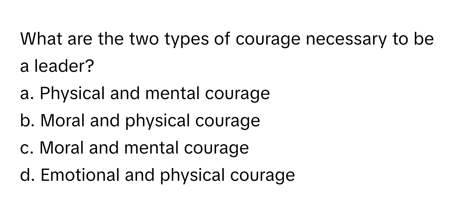 What are the two types of courage necessary to be a leader? 

a. Physical and mental courage
b. Moral and physical courage
c. Moral and mental courage
d. Emotional and physical courage