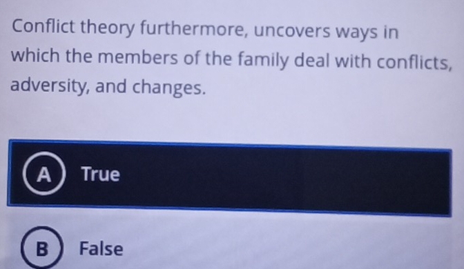 Conflict theory furthermore, uncovers ways in
which the members of the family deal with conflicts,
adversity, and changes.
A True
B False