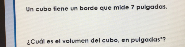 Un cubo tiene un borde que mide 7 pulgadas. 
¿Cuál es el volumen del cubo, en pulgadas³?