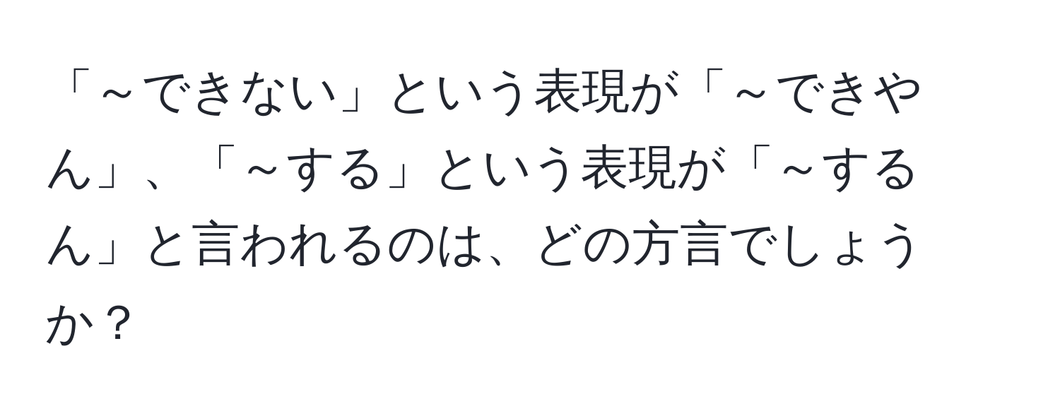 「～できない」という表現が「～できやん」、「～する」という表現が「～するん」と言われるのは、どの方言でしょうか？